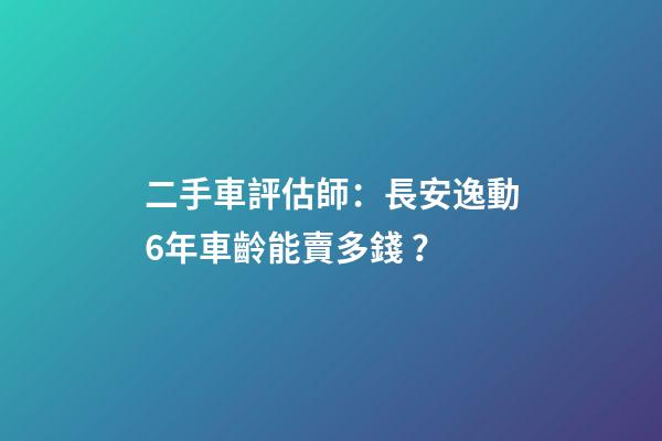 二手車評估師：長安逸動6年車齡能賣多錢？